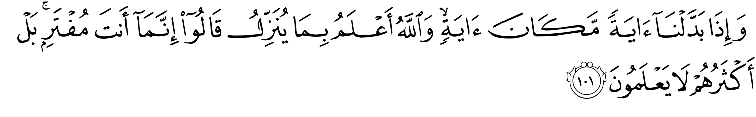 وَإِذَا بَدَّلْنَآ ءَايَةًۭ مَّكَانَ ءَايَةٍۢ ۙ وَٱللَّهُ أَعْلَمُ بِمَا يُنَزِّلُ قَالُوٓا۟ إِنَّمَآ أَنتَ مُفْتَرٍۭ ۚ بَلْ أَكْثَرُهُمْ لاَ يَعْلَمُونَ