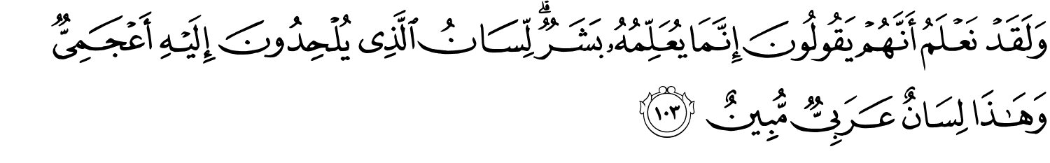 وَلَقَدْ نَعْلَمُ أَنَّهُمْ يَقُولُونَ إِنَّمَا يُعَلِّمُهُ بَشَرٌ لِّسَانُ الَّذِي يُلْحِدُونَ إِلَيْهِ أَعْجَمِيٌّ وَهَـٰذَا لِسَانٌ عَرَبِيٌّ مُّبِينٌ