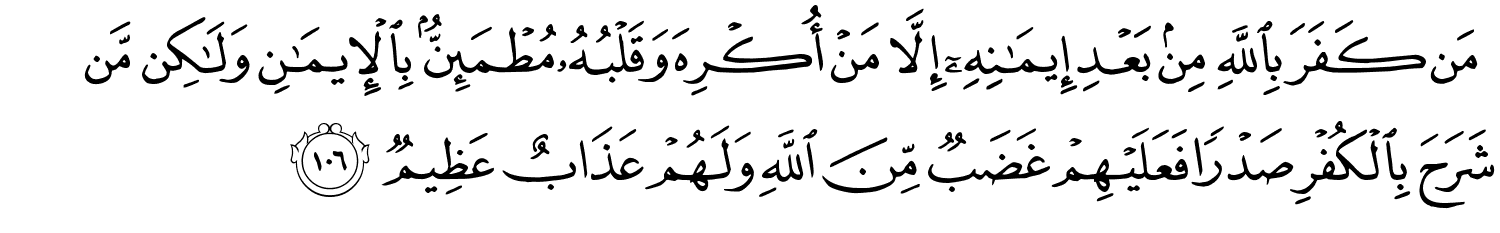 مَن كَفَرَ بِاللَّهِ مِنۢ بَعْدِ إِيمَـٰنِهِۦٓ إِلَّا مَنْ أُكْرِهَ وَقَلْبُهُۥ مُطْمَئِنٌّۢ بِٱلْإِيمَـٰنِ وَلَـٰكِن مَّن شَرَحَ بِالْكُفْرِ صَدْرًا فَعَلَيْهِمْ غَضَبٌ مِّنَ اللَّهِ وَلَهُمْ عَذَابٌ عَظِيمٌ