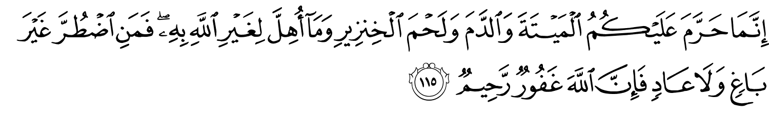 إِنَّمَا حَرَّمَ عَلَيْكُمُ الْمَيْتَةَ وَالدَّمَ وَلَحْمَ الْخِنزِيرِ وَمَآ أُهِلَّ لِغَيْرِ اللَّهِ بِهِ فَمَنِ اضْطُرَّ غَيْرَ بَاغٍ وَلاَ عَادٍ فَإِنَّ اللَّهَ غَفُورٌ رَّحِيمٌ