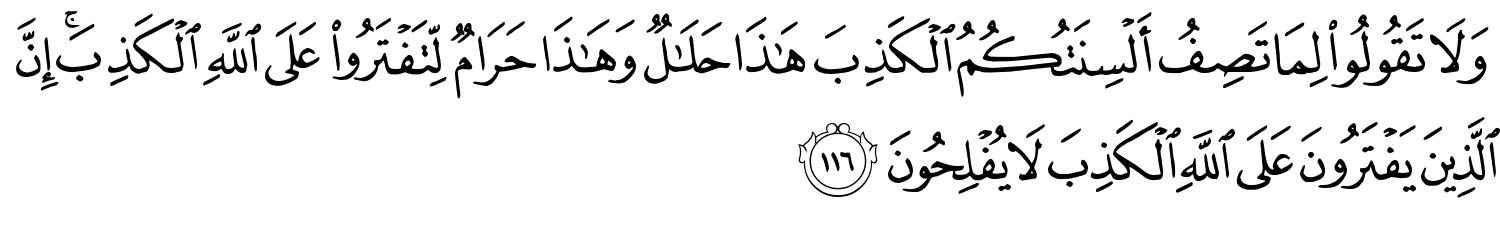 وَلاَ تَقُولُواْ لِمَا تَصِفُ أَلْسِنَتُكُمُ الْكَذِبَ هَـٰذَا حَلَـٰلٌۭ وَهَـٰذَا حَرَامٌ لِّتَفْتَرُواْ عَلَى اللَّهِ الْكَذِبَ إِنَّ الَّذِينَ يَفْتَرُونَ عَلَى اللَّهِ الْكَذِبَ لاَ يُفْلِحُونَ