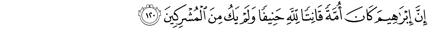 إِنَّ إِبْرَٰهِيمَ كَانَ أُمَّةً قَانِتًا لِلَّهِ حَنِيفًا وَلَمْ يَكُ مِنَ الْمُشْرِكِينَ