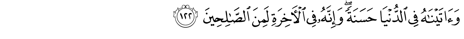 وَءَاتَيْنَـٰهُ فِي الدُّنْيَا حَسَنَةً وَإِنَّهُ فِي ٱلْـَٔاخِرَةِ لَمِنَ ٱلصَّـٰلِحِينَ