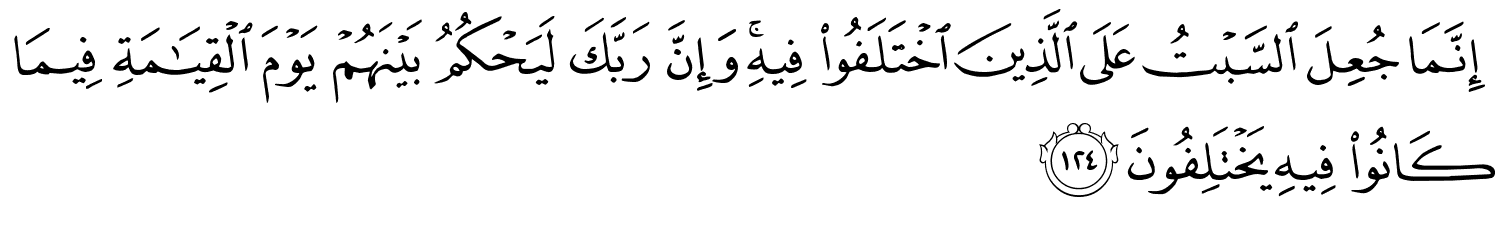 إِنَّمَا جُعِلَ السَّبْتُ عَلَى الَّذِينَ اخْتَلَفُواْ فِيهِ وَإِنَّ رَبَّكَ لَيَحْكُمُ بَيْنَهُمْ يَوْمَ ٱلْقِيَـٰمَةِ فِيمَا كَانُواْ فِيهِ يَخْتَلِفُونَ